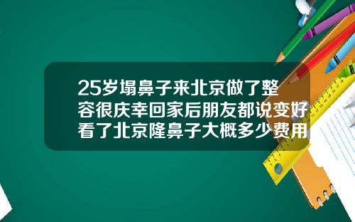 25岁塌鼻子来北京做了整容很庆幸回家后朋友都说变好看了北京隆鼻子大概多少费用一次
