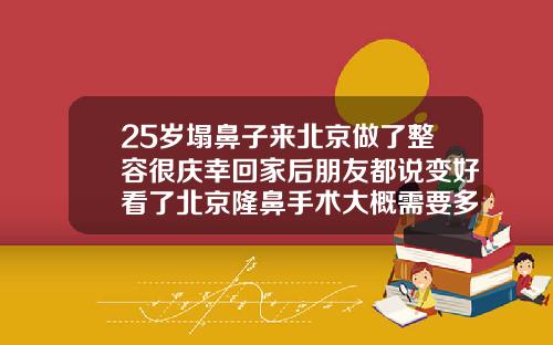 25岁塌鼻子来北京做了整容很庆幸回家后朋友都说变好看了北京隆鼻手术大概需要多少钱