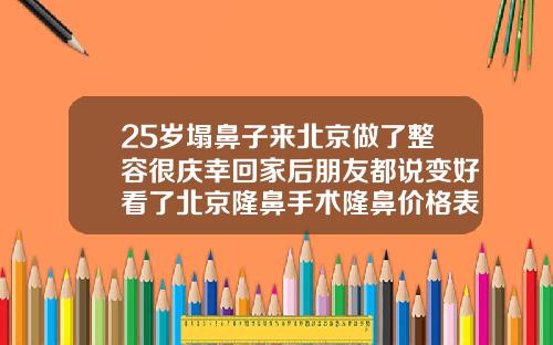 25岁塌鼻子来北京做了整容很庆幸回家后朋友都说变好看了北京隆鼻手术隆鼻价格表