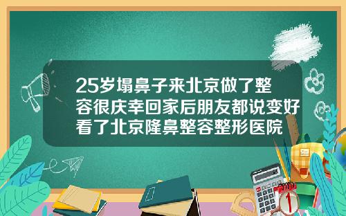 25岁塌鼻子来北京做了整容很庆幸回家后朋友都说变好看了北京隆鼻整容整形医院