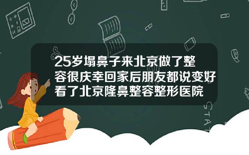 25岁塌鼻子来北京做了整容很庆幸回家后朋友都说变好看了北京隆鼻整容整形医院