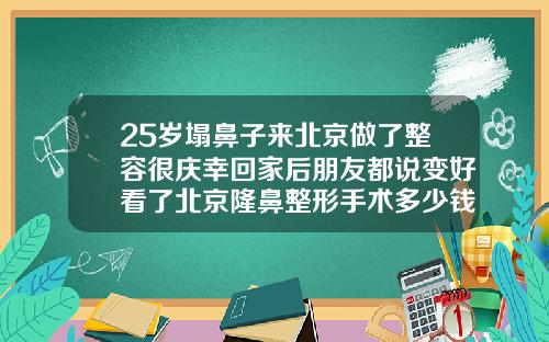 25岁塌鼻子来北京做了整容很庆幸回家后朋友都说变好看了北京隆鼻整形手术多少钱