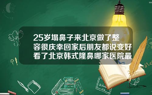25岁塌鼻子来北京做了整容很庆幸回家后朋友都说变好看了北京韩式隆鼻哪家医院最好的