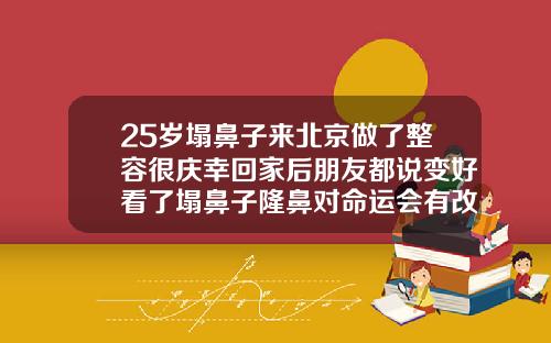 25岁塌鼻子来北京做了整容很庆幸回家后朋友都说变好看了塌鼻子隆鼻对命运会有改变吗