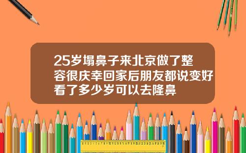 25岁塌鼻子来北京做了整容很庆幸回家后朋友都说变好看了多少岁可以去隆鼻