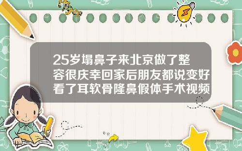 25岁塌鼻子来北京做了整容很庆幸回家后朋友都说变好看了耳软骨隆鼻假体手术视频过程