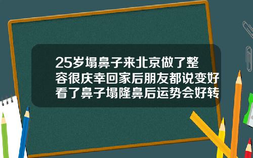 25岁塌鼻子来北京做了整容很庆幸回家后朋友都说变好看了鼻子塌隆鼻后运势会好转吗