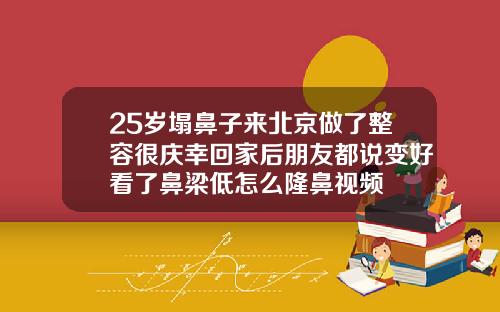 25岁塌鼻子来北京做了整容很庆幸回家后朋友都说变好看了鼻梁低怎么隆鼻视频