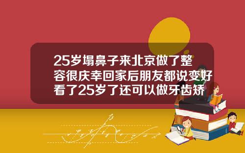 25岁塌鼻子来北京做了整容很庆幸回家后朋友都说变好看了25岁了还可以做牙齿矫正吗视频