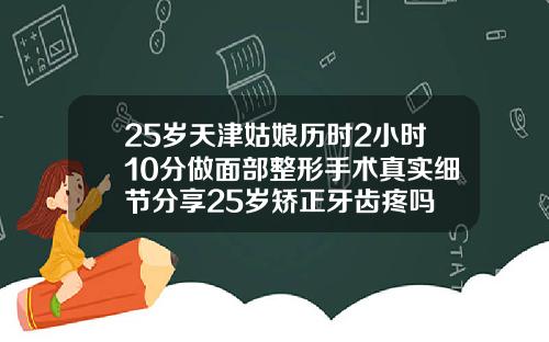 25岁天津姑娘历时2小时10分做面部整形手术真实细节分享25岁矫正牙齿疼吗