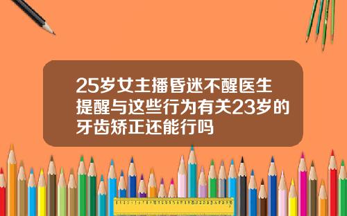 25岁女主播昏迷不醒医生提醒与这些行为有关23岁的牙齿矫正还能行吗