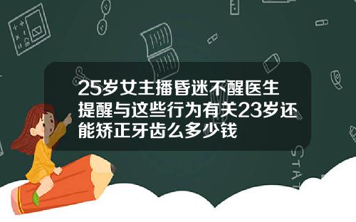 25岁女主播昏迷不醒医生提醒与这些行为有关23岁还能矫正牙齿么多少钱