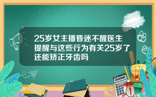 25岁女主播昏迷不醒医生提醒与这些行为有关25岁了还能矫正牙齿吗