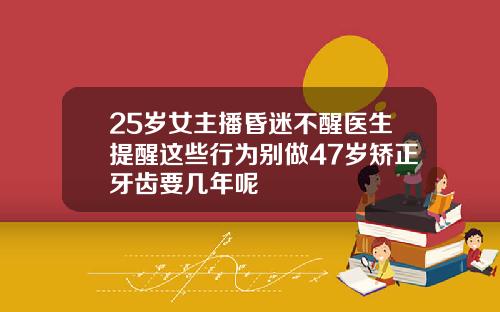 25岁女主播昏迷不醒医生提醒这些行为别做47岁矫正牙齿要几年呢