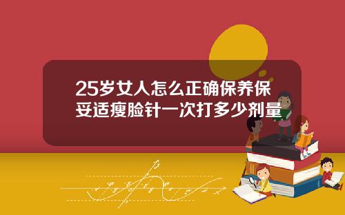 25岁女人怎么正确保养保妥适瘦脸针一次打多少剂量