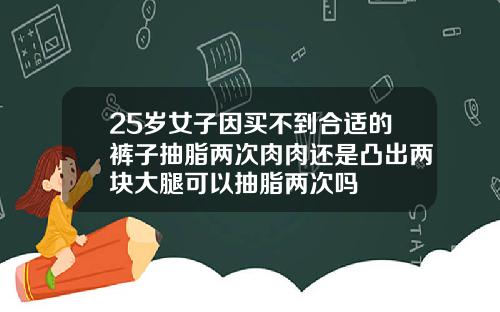 25岁女子因买不到合适的裤子抽脂两次肉肉还是凸出两块大腿可以抽脂两次吗