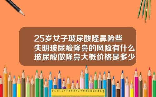 25岁女子玻尿酸隆鼻险些失明玻尿酸隆鼻的风险有什么玻尿酸做隆鼻大概价格是多少