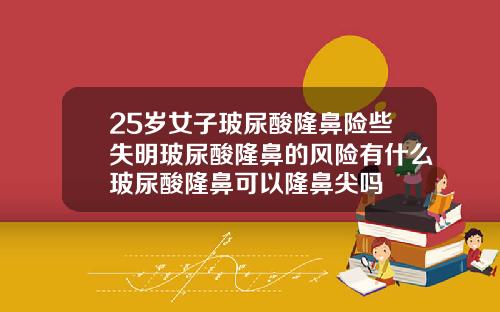 25岁女子玻尿酸隆鼻险些失明玻尿酸隆鼻的风险有什么玻尿酸隆鼻可以隆鼻尖吗