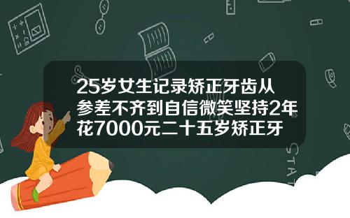 25岁女生记录矫正牙齿从参差不齐到自信微笑坚持2年花7000元二十五岁矫正牙齿有必要吗男