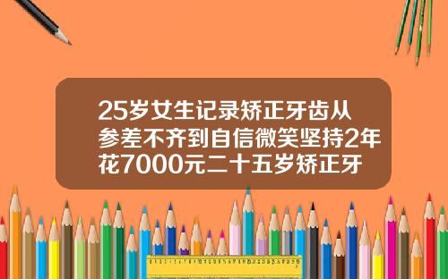 25岁女生记录矫正牙齿从参差不齐到自信微笑坚持2年花7000元二十五岁矫正牙齿有必要吗