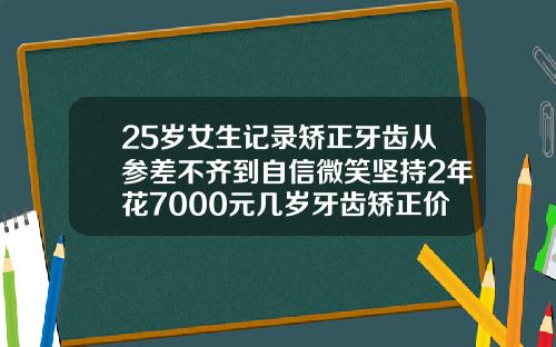 25岁女生记录矫正牙齿从参差不齐到自信微笑坚持2年花7000元几岁牙齿矫正价格表