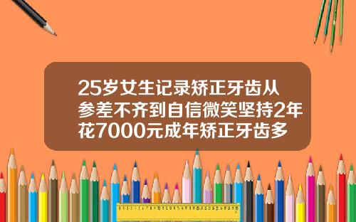 25岁女生记录矫正牙齿从参差不齐到自信微笑坚持2年花7000元成年矫正牙齿多少费用