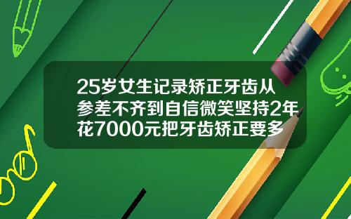 25岁女生记录矫正牙齿从参差不齐到自信微笑坚持2年花7000元把牙齿矫正要多少钱一次