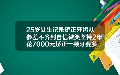 25岁女生记录矫正牙齿从参差不齐到自信微笑坚持2年花7000元矫正一颗牙要多少钱呢