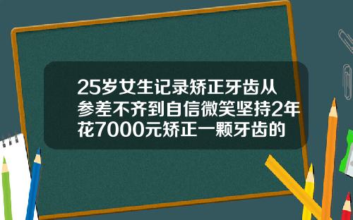 25岁女生记录矫正牙齿从参差不齐到自信微笑坚持2年花7000元矫正一颗牙齿的价格