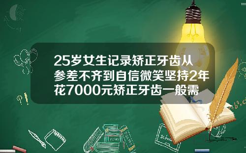 25岁女生记录矫正牙齿从参差不齐到自信微笑坚持2年花7000元矫正牙齿一般需要多少费用