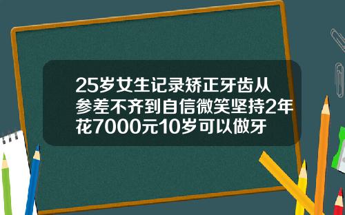 25岁女生记录矫正牙齿从参差不齐到自信微笑坚持2年花7000元10岁可以做牙齿矫正吗视频