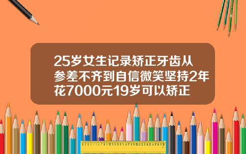 25岁女生记录矫正牙齿从参差不齐到自信微笑坚持2年花7000元19岁可以矫正牙齿吗视频