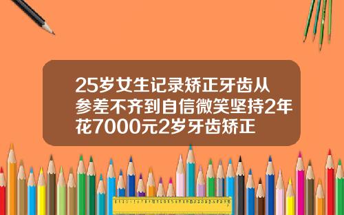 25岁女生记录矫正牙齿从参差不齐到自信微笑坚持2年花7000元2岁牙齿矫正
