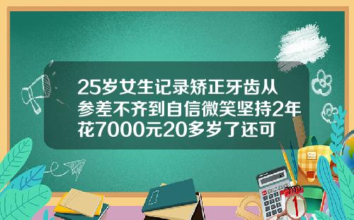 25岁女生记录矫正牙齿从参差不齐到自信微笑坚持2年花7000元20多岁了还可以矫正牙齿吗视频讲解