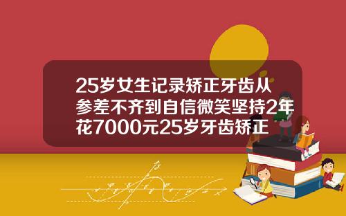25岁女生记录矫正牙齿从参差不齐到自信微笑坚持2年花7000元25岁牙齿矫正花多少钱