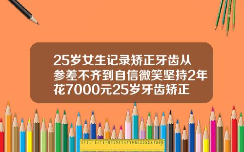 25岁女生记录矫正牙齿从参差不齐到自信微笑坚持2年花7000元25岁牙齿矫正费用多少
