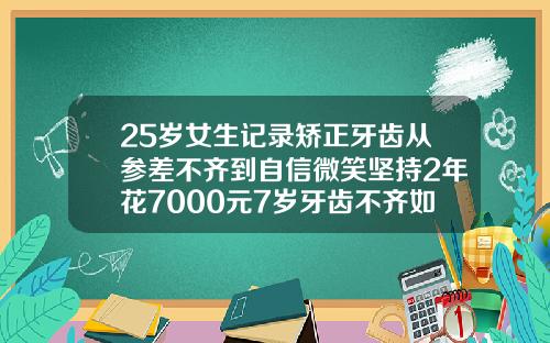 25岁女生记录矫正牙齿从参差不齐到自信微笑坚持2年花7000元7岁牙齿不齐如何矫正视频