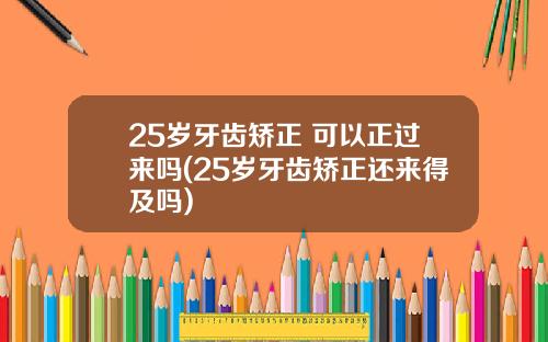 25岁牙齿矫正 可以正过来吗(25岁牙齿矫正还来得及吗)