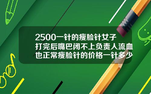 2500一针的瘦脸针女子打完后嘴巴闭不上负责人流血也正常瘦脸针的价格一针多少钱