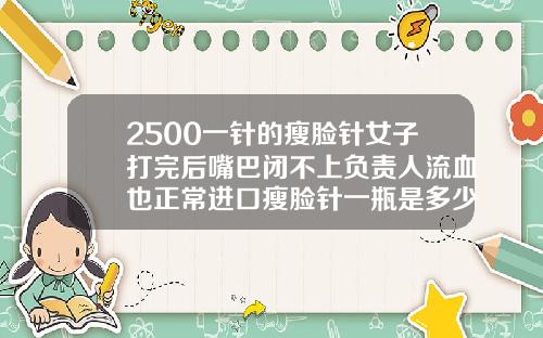 2500一针的瘦脸针女子打完后嘴巴闭不上负责人流血也正常进口瘦脸针一瓶是多少单位