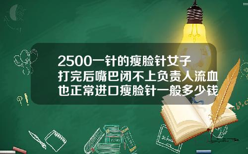 2500一针的瘦脸针女子打完后嘴巴闭不上负责人流血也正常进口瘦脸针一般多少钱