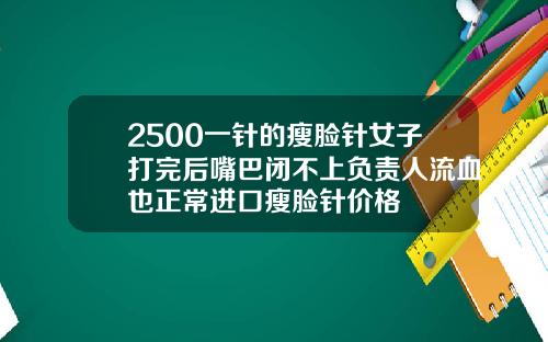 2500一针的瘦脸针女子打完后嘴巴闭不上负责人流血也正常进口瘦脸针价格