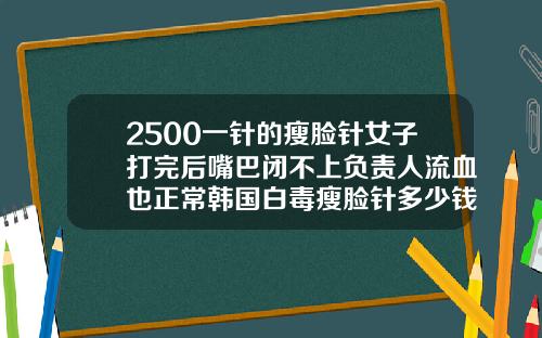 2500一针的瘦脸针女子打完后嘴巴闭不上负责人流血也正常韩国白毒瘦脸针多少钱