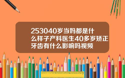 253040岁当妈都是什么样子产科医生40多岁矫正牙齿有什么影响吗视频