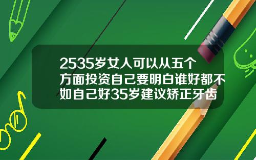 2535岁女人可以从五个方面投资自己要明白谁好都不如自己好35岁建议矫正牙齿吗女