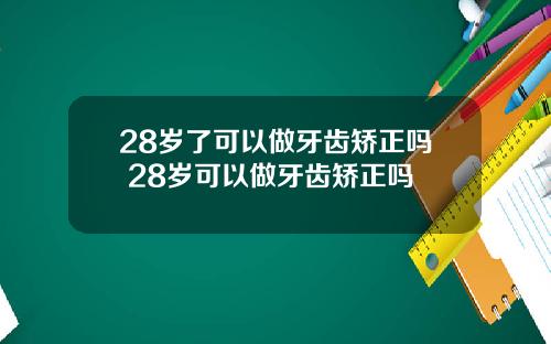 28岁了可以做牙齿矫正吗 28岁可以做牙齿矫正吗