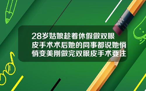 28岁姑娘趁着休假做双眼皮手术术后她的同事都说她悄悄变美刚做完双眼皮手术要注意什么呢