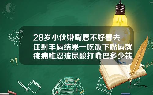 28岁小伙嫌嘴唇不好看去注射丰唇结果一吃饭下嘴唇就疼痛难忍玻尿酸打嘴巴多少钱一支