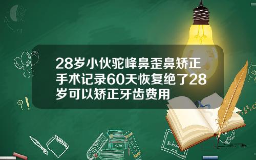 28岁小伙驼峰鼻歪鼻矫正手术记录60天恢复绝了28岁可以矫正牙齿费用