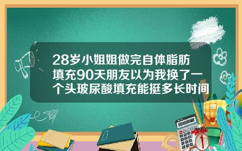 28岁小姐姐做完自体脂肪填充90天朋友以为我换了一个头玻尿酸填充能挺多长时间可以化妆